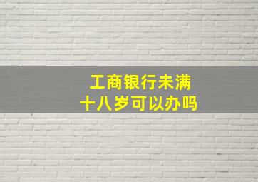 工商银行未满十八岁可以办吗