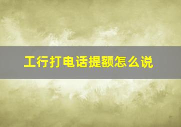 工行打电话提额怎么说