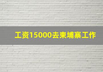 工资15000去柬埔寨工作