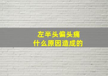 左半头偏头痛什么原因造成的