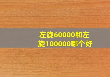 左旋60000和左旋100000哪个好