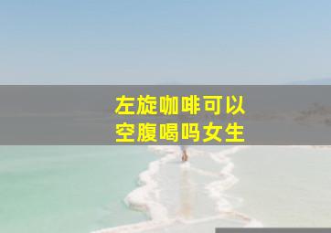 左旋咖啡可以空腹喝吗女生