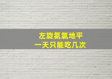 左旋氨氯地平一天只能吃几次