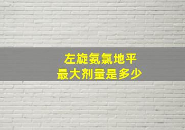 左旋氨氯地平最大剂量是多少