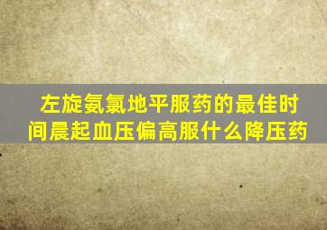 左旋氨氯地平服药的最佳时间晨起血压偏高服什么降压药