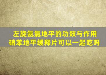 左旋氨氯地平的功效与作用硝苯地平缓释片可以一起吃吗