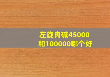 左旋肉碱45000和100000哪个好