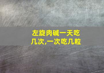 左旋肉碱一天吃几次,一次吃几粒