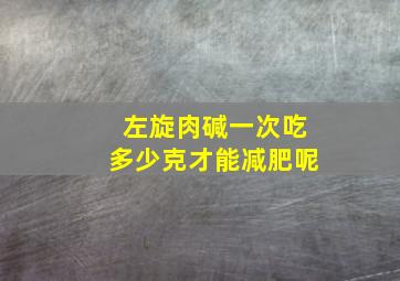 左旋肉碱一次吃多少克才能减肥呢