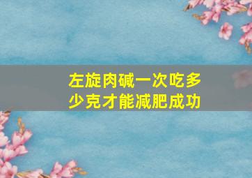 左旋肉碱一次吃多少克才能减肥成功