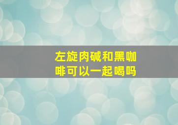 左旋肉碱和黑咖啡可以一起喝吗