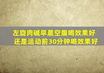 左旋肉碱早晨空腹喝效果好还是运动前30分钟喝效果好