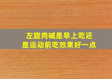 左旋肉碱是早上吃还是运动前吃效果好一点