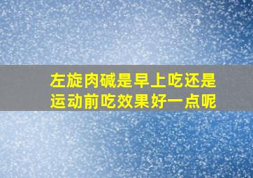 左旋肉碱是早上吃还是运动前吃效果好一点呢