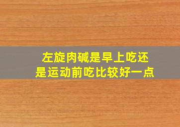 左旋肉碱是早上吃还是运动前吃比较好一点