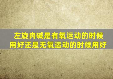 左旋肉碱是有氧运动的时候用好还是无氧运动的时候用好