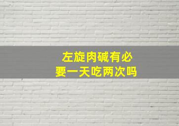 左旋肉碱有必要一天吃两次吗