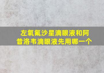 左氧氟沙星滴眼液和阿昔洛韦滴眼液先用哪一个