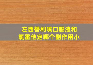 左西替利嗪口服液和氯雷他定哪个副作用小