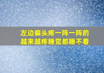 左边偏头疼一阵一阵的越来越疼睡觉都睡不着