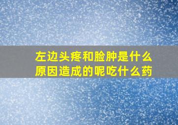 左边头疼和脸肿是什么原因造成的呢吃什么药