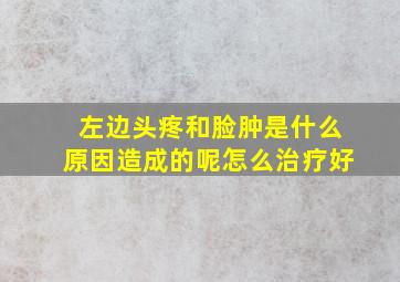 左边头疼和脸肿是什么原因造成的呢怎么治疗好