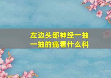 左边头部神经一抽一抽的痛看什么科