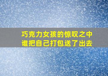 巧克力女孩的惊叹之中谁把自己打包送了出去