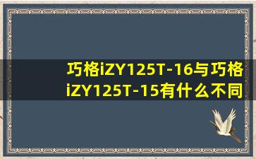 巧格iZY125T-16与巧格iZY125T-15有什么不同