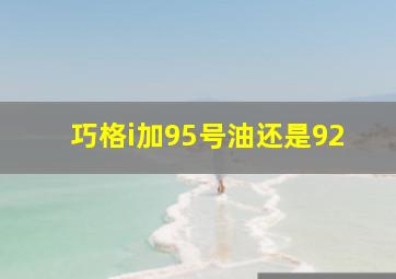 巧格i加95号油还是92