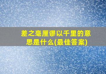 差之毫厘谬以千里的意思是什么(最佳答案)