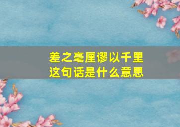 差之毫厘谬以千里这句话是什么意思