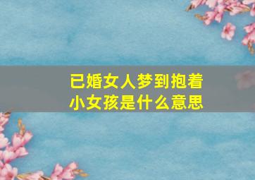 已婚女人梦到抱着小女孩是什么意思