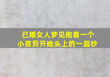 已婚女人梦见抱着一个小孩剪开她头上的一层纱