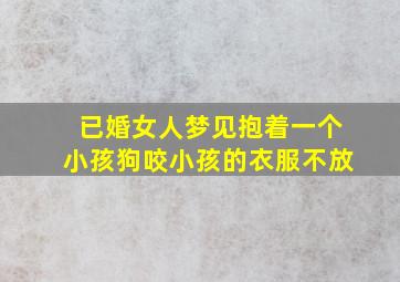 已婚女人梦见抱着一个小孩狗咬小孩的衣服不放