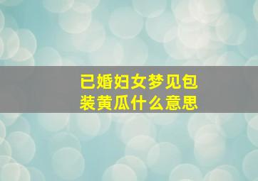 已婚妇女梦见包装黄瓜什么意思