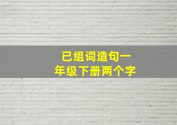 已组词造句一年级下册两个字