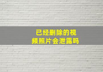 已经删除的视频照片会泄露吗