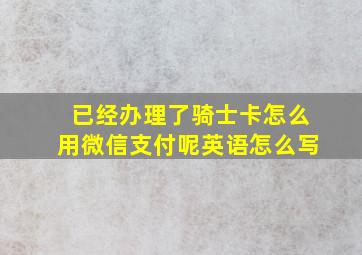 已经办理了骑士卡怎么用微信支付呢英语怎么写