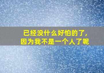 已经没什么好怕的了,因为我不是一个人了呢