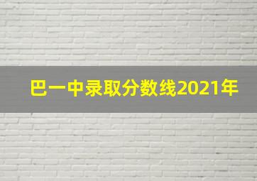 巴一中录取分数线2021年