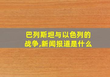 巴列斯坦与以色列的战争,新闻报道是什么