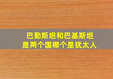 巴勤斯坦和巴基斯坦是两个国哪个是犹太人