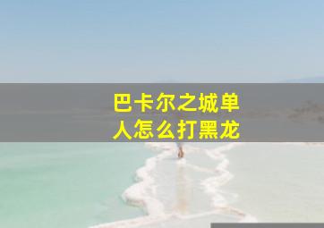 巴卡尔之城单人怎么打黑龙