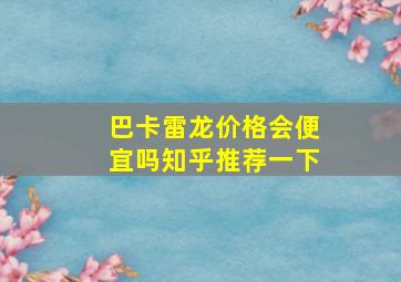 巴卡雷龙价格会便宜吗知乎推荐一下