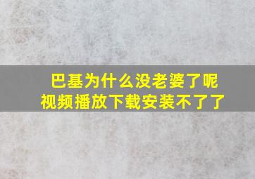 巴基为什么没老婆了呢视频播放下载安装不了了