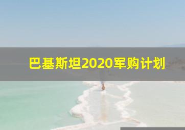 巴基斯坦2020军购计划