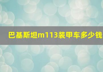 巴基斯坦m113装甲车多少钱