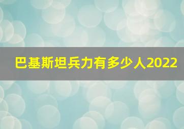 巴基斯坦兵力有多少人2022