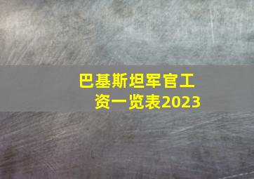 巴基斯坦军官工资一览表2023